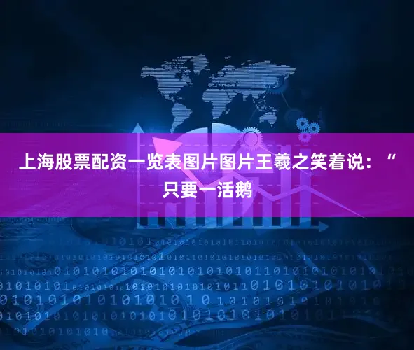 上海股票配资一览表图片图片王羲之笑着说：“只要一活鹅