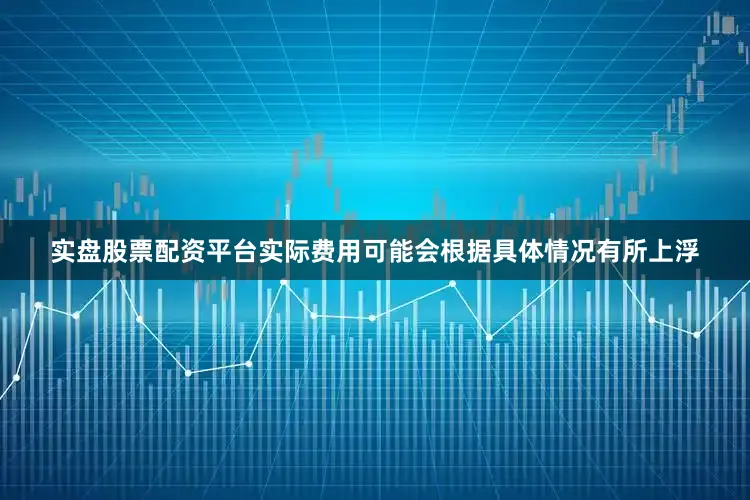 实盘股票配资平台实际费用可能会根据具体情况有所上浮