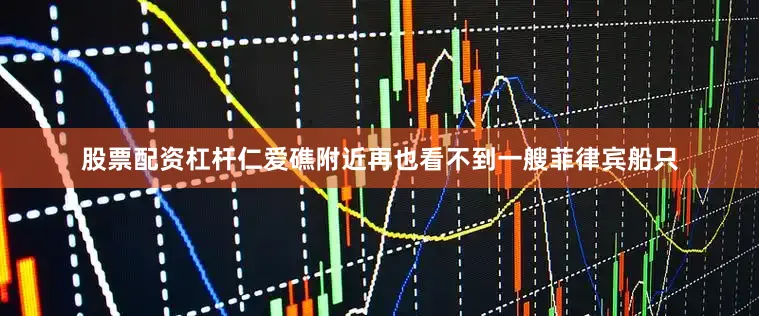 股票配资杠杆仁爱礁附近再也看不到一艘菲律宾船只
