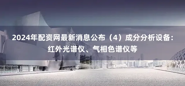 2024年配资网最新消息公布（4）成分分析设备：红外光谱仪、气相色谱仪等