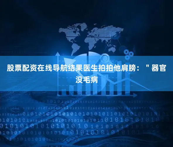 股票配资在线导航结果医生拍拍他肩膀：＂器官没毛病