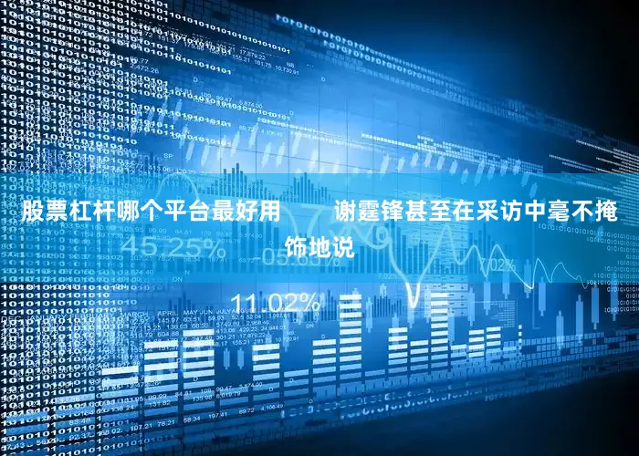 股票杠杆哪个平台最好用        谢霆锋甚至在采访中毫不掩饰地说