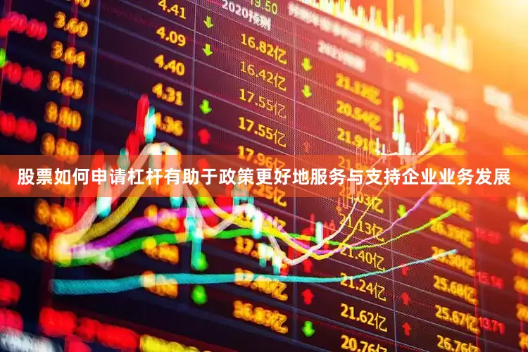 股票如何申请杠杆有助于政策更好地服务与支持企业业务发展