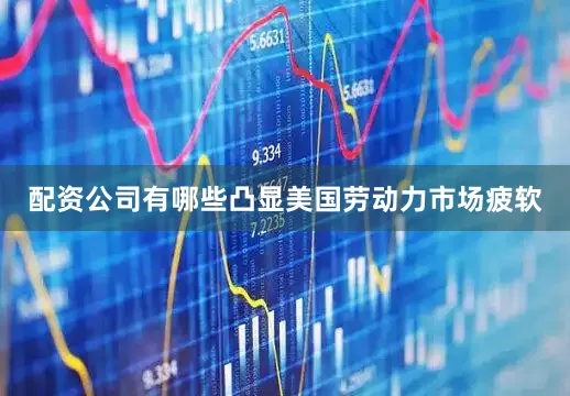配资公司有哪些凸显美国劳动力市场疲软