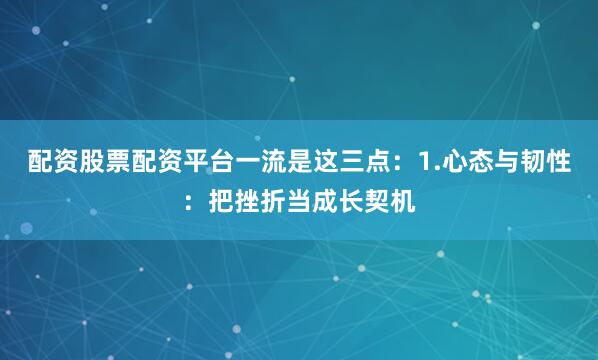 配资股票配资平台一流是这三点：1.心态与韧性：把挫折当成长契机