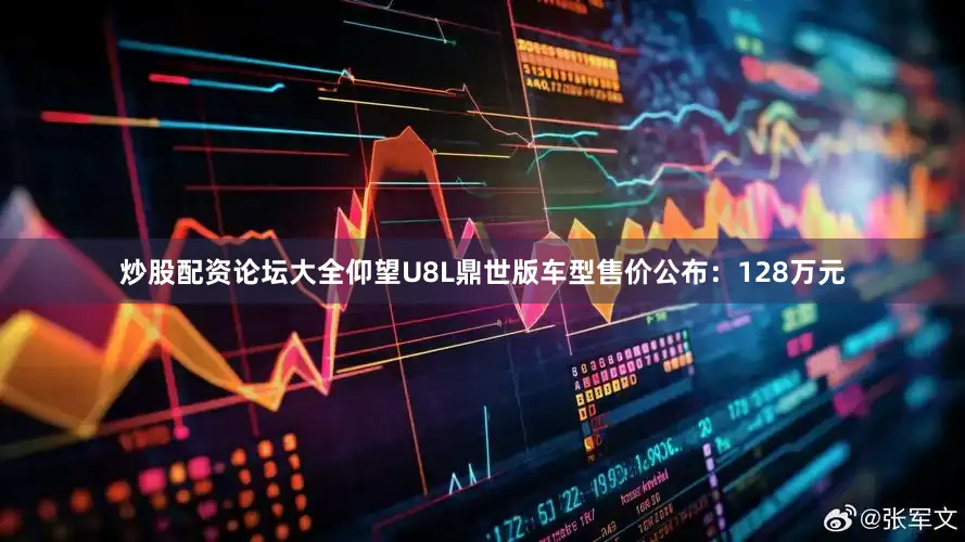 炒股配资论坛大全仰望U8L鼎世版车型售价公布：128万元
