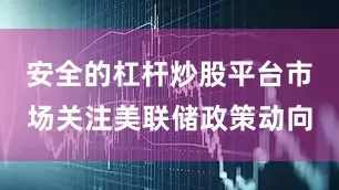 安全的杠杆炒股平台市场关注美联储政策动向