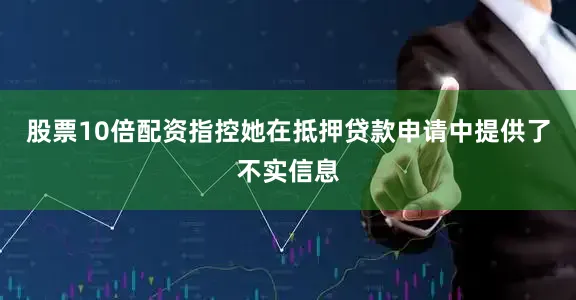 股票10倍配资指控她在抵押贷款申请中提供了不实信息
