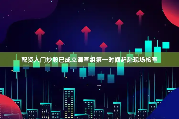 配资入门炒股已成立调查组第一时间赶赴现场核查