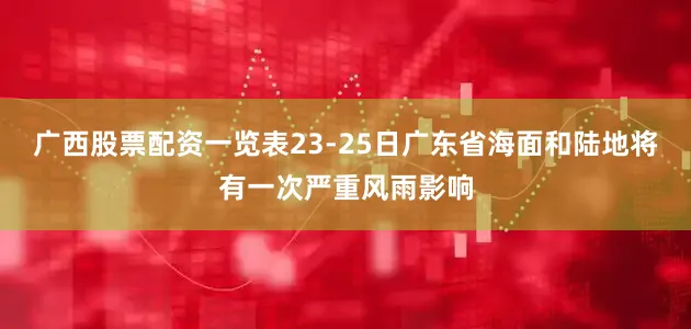 广西股票配资一览表23-25日广东省海面和陆地将有一次严重风雨影响