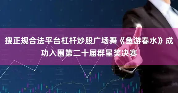 搜正规合法平台杠杆炒股广场舞《鱼游春水》成功入围第二十届群星奖决赛