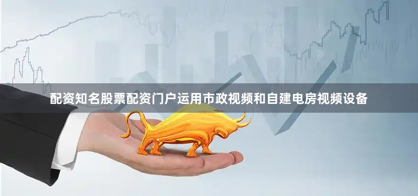 配资知名股票配资门户运用市政视频和自建电房视频设备