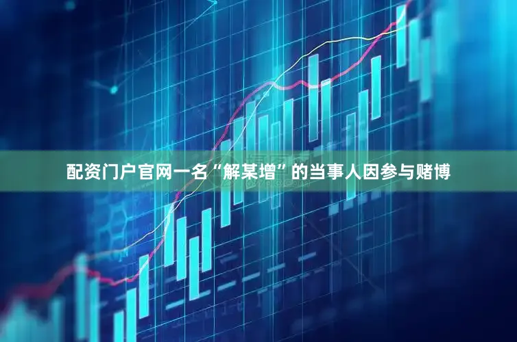 配资门户官网一名“解某增”的当事人因参与赌博
