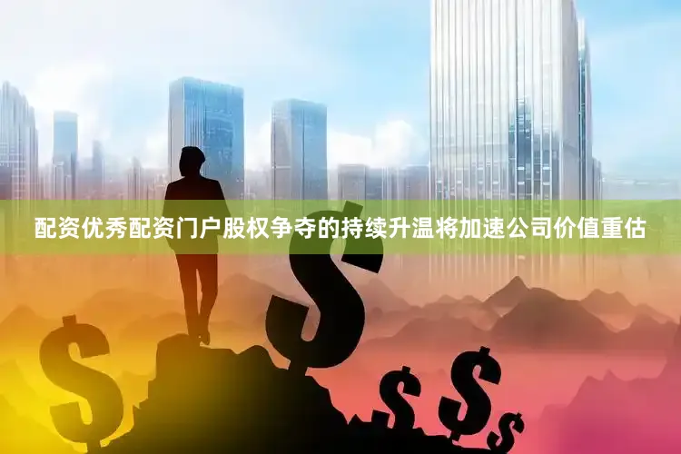 配资优秀配资门户股权争夺的持续升温将加速公司价值重估