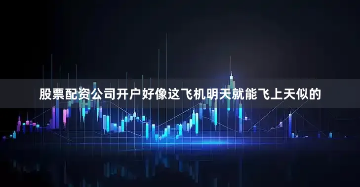 股票配资公司开户好像这飞机明天就能飞上天似的
