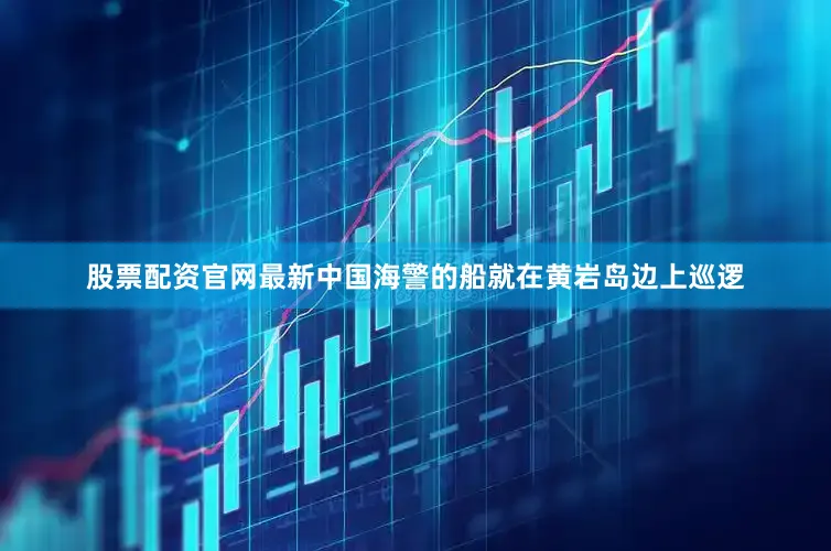股票配资官网最新中国海警的船就在黄岩岛边上巡逻
