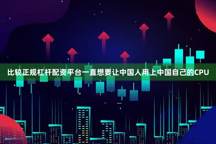 比较正规杠杆配资平台一直想要让中国人用上中国自己的CPU