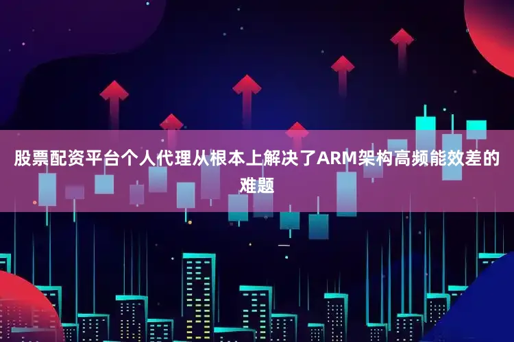 股票配资平台个人代理从根本上解决了ARM架构高频能效差的难题