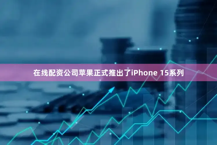 在线配资公司苹果正式推出了iPhone 15系列